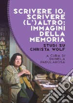 Scrivere io, scrivere (l') altro: immagini della memoria. Studi su Christa Wolf