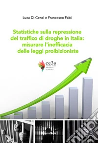 Statistiche sulla repressione del traffico di droghe in Italia: misurare l'inefficacia delle leggi proibizioniste libro