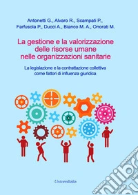 La gestione e la valorizzazione delle risorse umane nelle organizzazioni sanitarie. La legislazione e la contrattazione collettiva come fattori di influenza giuridica libro