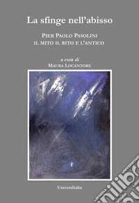 La sfinge nell'abisso. Pier Paolo Pasolini: il mito, il rito e l'antico libro