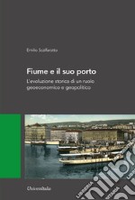 Fiume e il suo porto. L'evoluzione storica di un ruolo geoeconomico e geopolitico libro