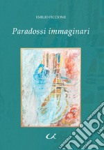 Paradossi immaginari. Ovvero viaggio nell'universo dei desideri più nascosti tra le forze spinte della fantasia, i sogni ad occhi aperti e le magiche illusioni delle nostre irrefrenabili voluttà libro