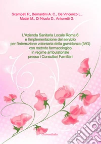 L'Azienda Sanitaria Locale Roma 6 e l'implementazione del servizio per l'interruzione volontaria della gravidanza (IVG) con metodo farmacologico in regime ambulatoriale presso i Consultori Familiari. Ediz. per la scuola libro