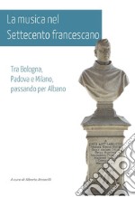 La musica nel Settecento francescano. Tra Bologna, Padova e Milano, passando per Albano libro