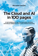 The Cloud and AI in 100 pages. A technological journey around fascinating solutions of Artificial Intelligence in the world of Cloud Computing libro