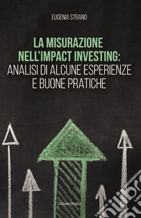 La misurazione nell'Impact Investing: analisi di alcune esperienze e buone pratiche libro