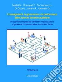 Il management, la governance e le performance delle Aziende Sanitarie pubbliche. Un approccio integrato per ottimizzare l'organizzazione, la gestione ed il controllo delle Aziende della Salute. Vol. 3 libro