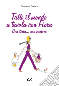 Tutto il mondo a tavola con Fiora. Una storia... una passione libro