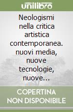 Neologismi nella critica artistica contemporanea. nuovi media, nuove tecnologie, nuove prospettive metodologiche libro