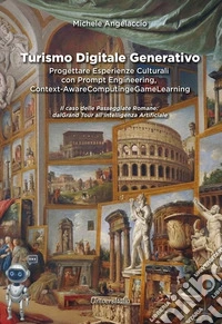 Turismo digitale generativo. Progettare esperienze culturali con prompt engineering, context-aware computing e game learning. Il caso delle passeggiate romane: dal Grand Tour all'Intelligenza Artificiale libro