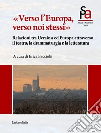 «Verso l'Europa, verso noi stessi». Relazioni tra Ucraina ed Europa attraverso il teatro, la drammaturgia e la letteratura libro