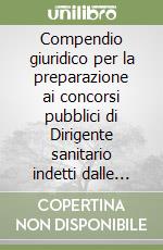 Compendio giuridico per la preparazione ai concorsi pubblici di Dirigente sanitario indetti dalle Aziende del Servizio Sanitario Nazionale libro