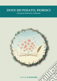 Dove sei posato, fiorisci. Concorso letterario I edizione libro
