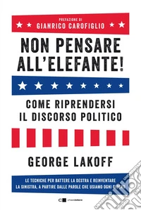 Non pensare all'elefante! Come riprendersi il discorso politico. Le tecniche per battere la destra e reinventare la sinistra, a partire dalle parole che usiamo ogni giorno libro