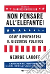 Non pensare all'elefante! Come riprendersi il discorso politico. Le tecniche per battere la destra e reinventare la sinistra, a partire dalle parole che usiamo ogni giorno libro