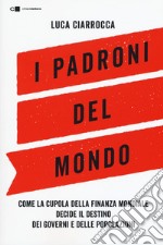 I padroni del mondo. Come la cupola della finanza mondiale decide il destino dei governi e delle popolazioni libro