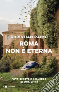 Roma non è eterna. Vita, morte e bellezza di una città