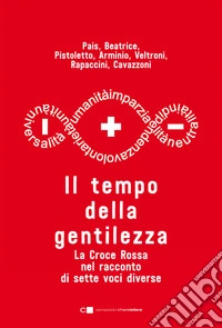 Il tempo della gentilezza. La Croce Rossa nel racconto di sette voci diverse libro