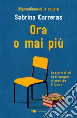 Ora o mai più. Riprendiamoci la scuola. Le storie di chi ha il coraggio di costruire il futuro. libro