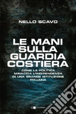 Le mani sulla Guardia costiera. Come la politica minaccia l'indipendenza di una grande istituzione italiana libro