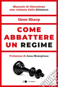 Come abbattere un regime. Dalla dittatura alla democrazia. Manuale di liberazione nonviolenta libro
