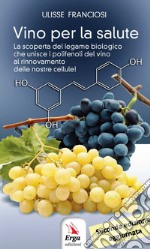 Vino per la salute. La scoperta del legame biologico che unisce i polifenoli del vino al rinnovamento delle nostre cellule. Nuova ediz. libro