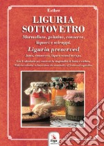 Liguria sottovetro. Marmellate, gelatine, conserve, liquori e sciroppi-Liguria preserved. Jams, conserves, liqueurs and syrups. Ediz. bilingue libro