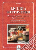 Liguria sottovetro. Marmellate, gelatine, conserve, liquori e sciroppi. Con il calendario per riconoscere la stagionalità di frutta e verdura libro