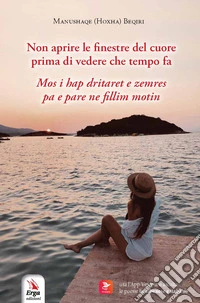 Non aprire le finestre del cuore prima di vedere che tempo fa-Mos i hap dritaret e zemres pa .... Ediz. bilingue libro