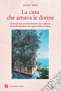La casa che amava le donne. Storia di una casa bicentenaria che si affaccia sul Golfo Paradiso e dei segreti delle sue donne. Con audio video libro