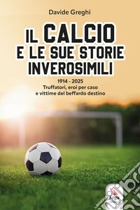 Il calcio e le sue storie inverosimili 1914-2025. Truffatori, eroi per caso e vittime del beffardo destino libro