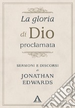 La gloria di Dio proclamata. Sermoni e discorsi di Jonathan Edwards libro