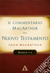 Il commentario MacArthur del Nuovo Testamento. Marco 1-8. Ediz. integrale libro
