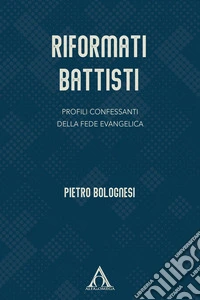 Riformati battisti. Profili confessanti della fede evangelica libro
