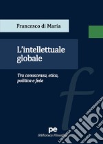 L'intellettuale globale. Tra conoscenza, etica, politica e fede libro