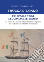 I Rocca di Loano e il secolo d'oro del grano e dei velieri. La storia di Loano e del commercio del grano che l'arricchì tra il Sette e l'Ottocento libro