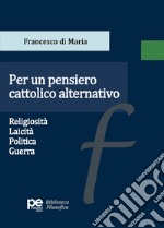 Per un pensiero cattolico alternativo. Religiosità, laicità, politica, guerra