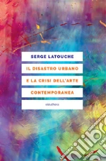 Il disastro urbano e la crisi dell'arte contemporanea libro