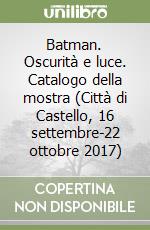 Batman. Oscurità e luce. Catalogo della mostra (Città di Castello, 16 settembre-22 ottobre 2017) libro