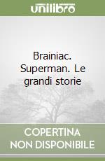 Brainiac. Superman. Le grandi storie