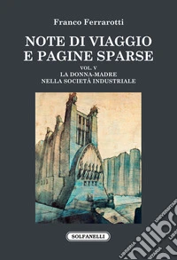 Note di viaggio e pagine sparse. Vol. 5: La donna-madre nella società industriale libro