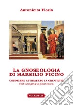 La gnoseologia di Marsilio Ficino. Conoscere attraverso la creatività dell'«imaginatio-phantasia» libro