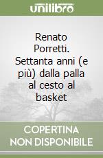 Renato Porretti. Settanta anni (e più) dalla palla al cesto al basket libro