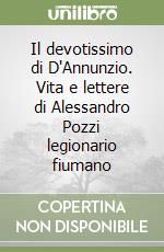 Il devotissimo di D'Annunzio. Vita e lettere di Alessandro Pozzi legionario fiumano libro