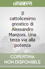 Il cattolicesimo gnostico di Alessandro Manzoni. Una terza via alla potenza libro
