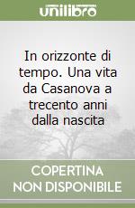 In orizzonte di tempo. Una vita da Casanova a trecento anni dalla nascita libro