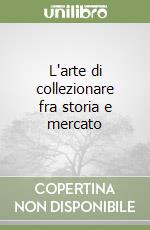 L'arte di collezionare fra storia e mercato libro