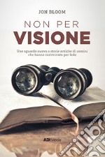 Non per visione. Un sguardo nuovo a storie antiche di uomini che hanno camminato per fede. Nuova ediz. libro