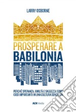 Prosperare a Babilonia. Perché speranza, umiltà e saggezza sono così importanti in una cultura senza Dio. Nuova ediz. libro