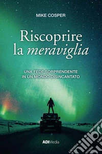 Riscoprire la meraviglia. Una fede sorprendente in un mondo disincantato libro